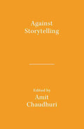 Against Storytelling - Amit Chaudhuri - Literary Activism Essays on Contemporary Fiction