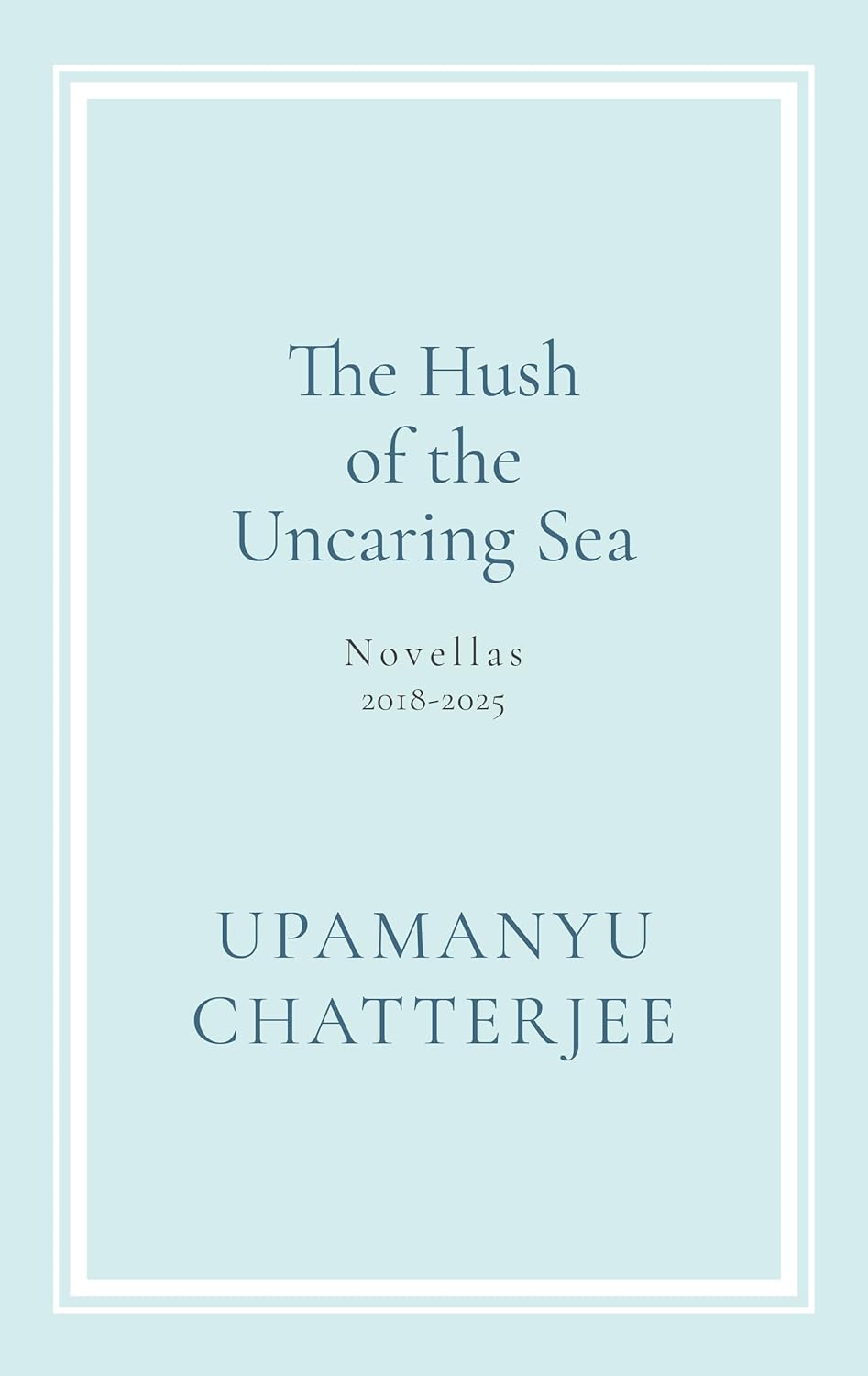 The Hush of The Uncaring Sea: Novellas, 2018-2025 By Upamanyu Chatterjee
