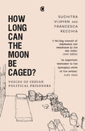 How Long Can the Moon Be Caged? Voices of Indian Political Prisoners by Suchitra Vijayan and Francesca Recchia
