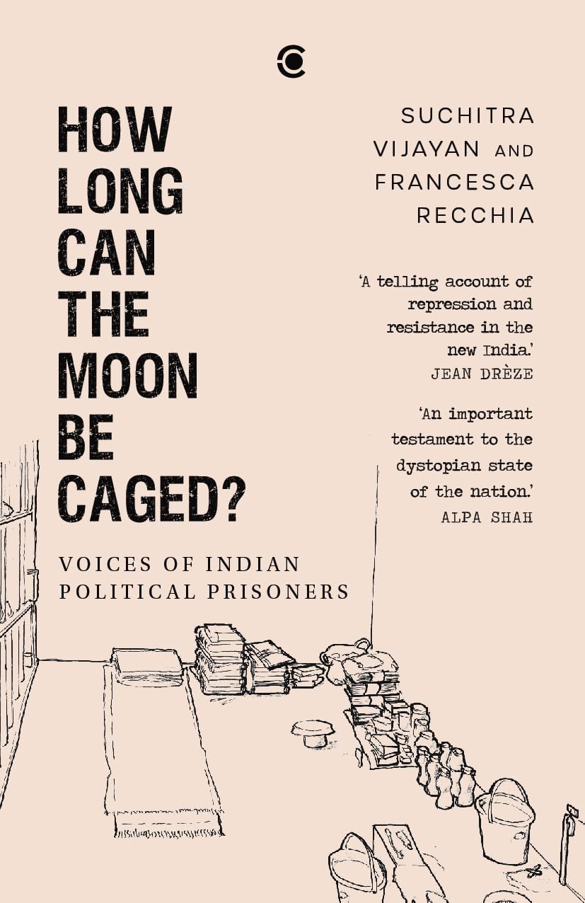 How Long Can the Moon Be Caged? Voices of Indian Political Prisoners by Suchitra Vijayan and Francesca Recchia