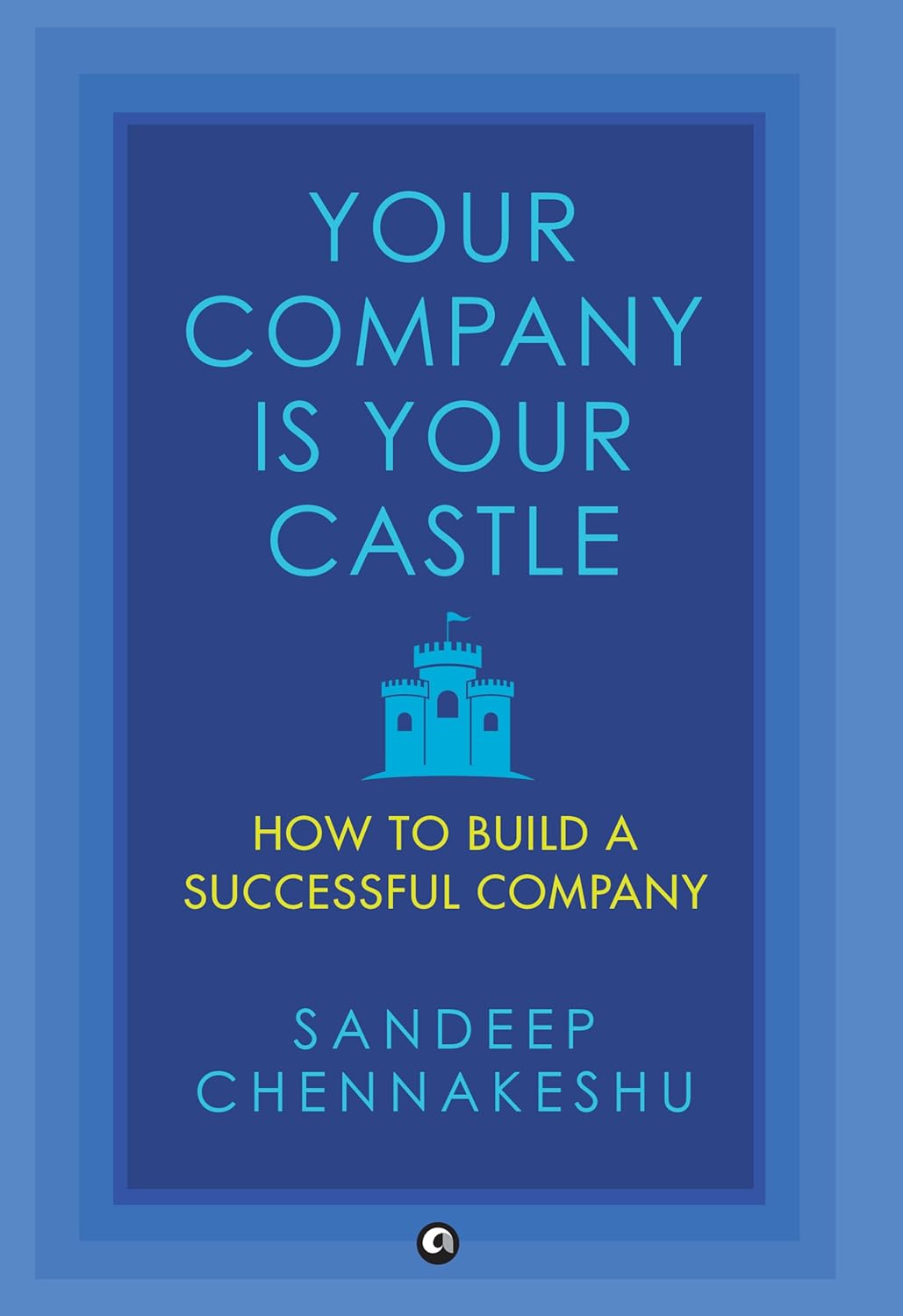 Your Company Is Your Castle: How to Build a Successful Company – Sandeep Chennakeshu