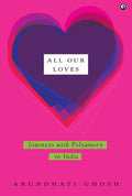 All Our Loves: Journeys with Polyamory in India – By Arundhati Ghosh (Author)