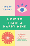 How to Train a Happy Mind: A Skeptic's Path to Enlightenment By Scott Snibbe