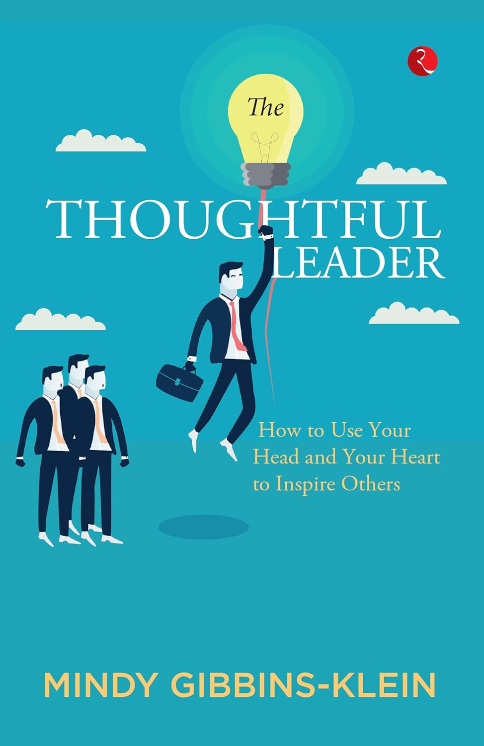 The Thoughtful Leader: How to Use Your Head and Your Heart to Inspire Others – By Mindy Gibbins-Klein (Published by Rupa Publications India)