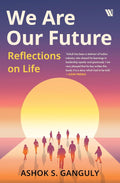 We Are Our Future: Reflections on Life By Dr. Ashok S. Ganguly