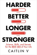 Harder, Better, Longer, Stronger: Science, Skills, and Secrets for the Best Sex of Your Life By Caitlin V