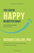 You Can Be Happy No Matter What: Five Principles for Keeping Life in Perspective By Dr. Richard Carlson
