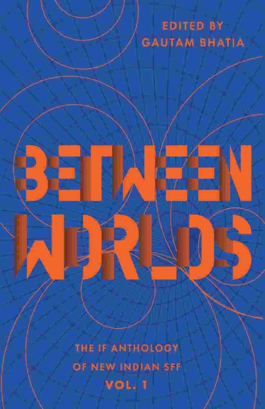 Between Worlds: The IF Anthology of New Indian SFF, Vol 1 Edited by Gautam Bhatia