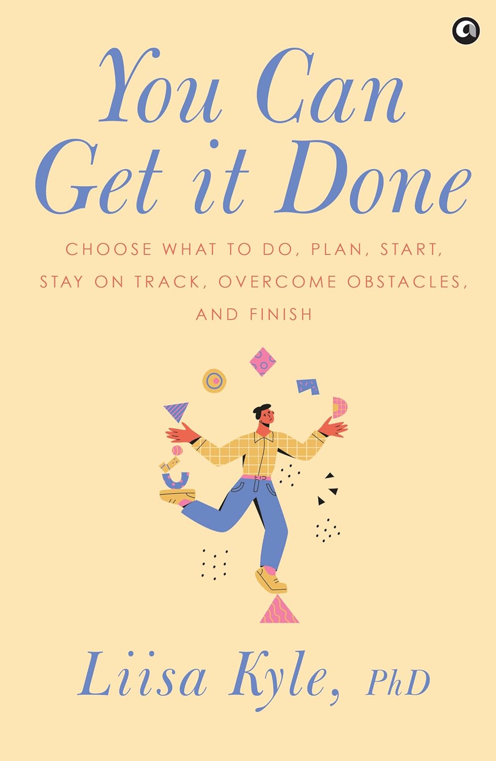 You Can Get It Done: Choose What to Do, Plan, Start, Stay on Track, Overcome Obstacles and Finish – Dr. Liisa Kyle