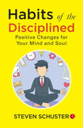 Habits of the Disciplined: Positive Changes for Your Mind and Soul – By Steven Schuster (Author)