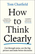 How to Think Clearly: Cut through noise, see the big picture and make better decisions