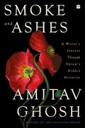 Smoke and Ashes A Writer's Journey through Opium's Hidden Histories | By Amitav Ghosh