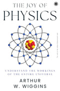 The Joy of Physics: Understand the Workings of the Entire Universe - Arthur W. Wiggins