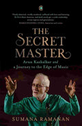 The Secret Master: Arun Kashalkar and a Journey to the Edge of Music by Sumana Ramanan