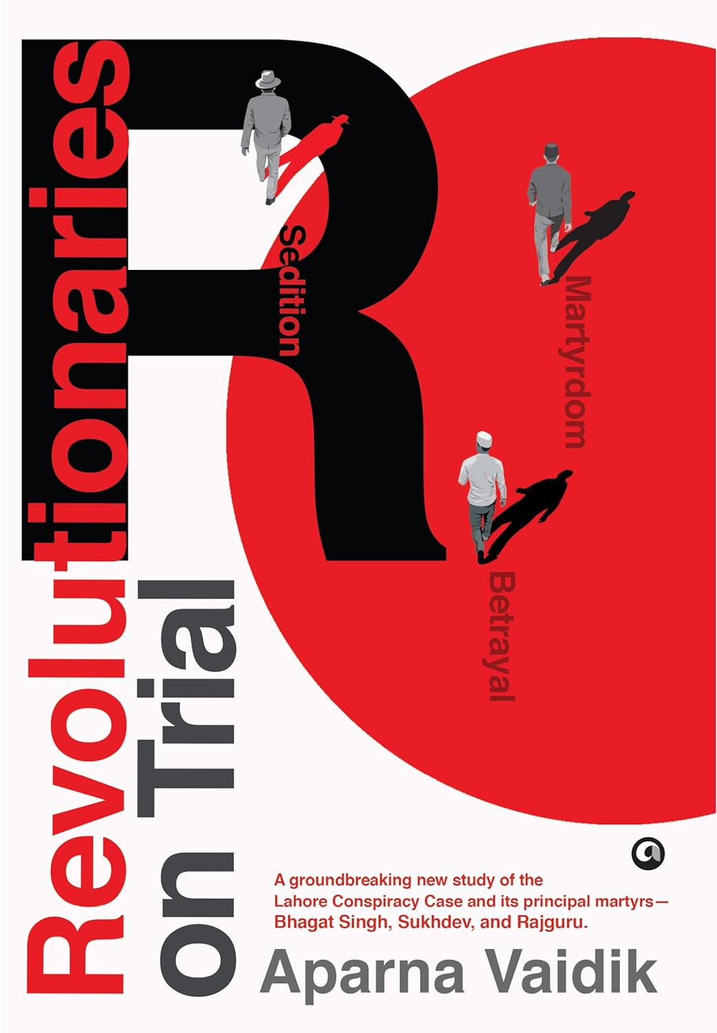 Revolutionaries on Trial: Sedition, Betrayal, and Martyrdom – Aparna Vaidik