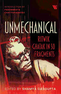 Unmechanical: Ritwik Ghatak in 50 Fragments Edited by Shamya Dasgupta