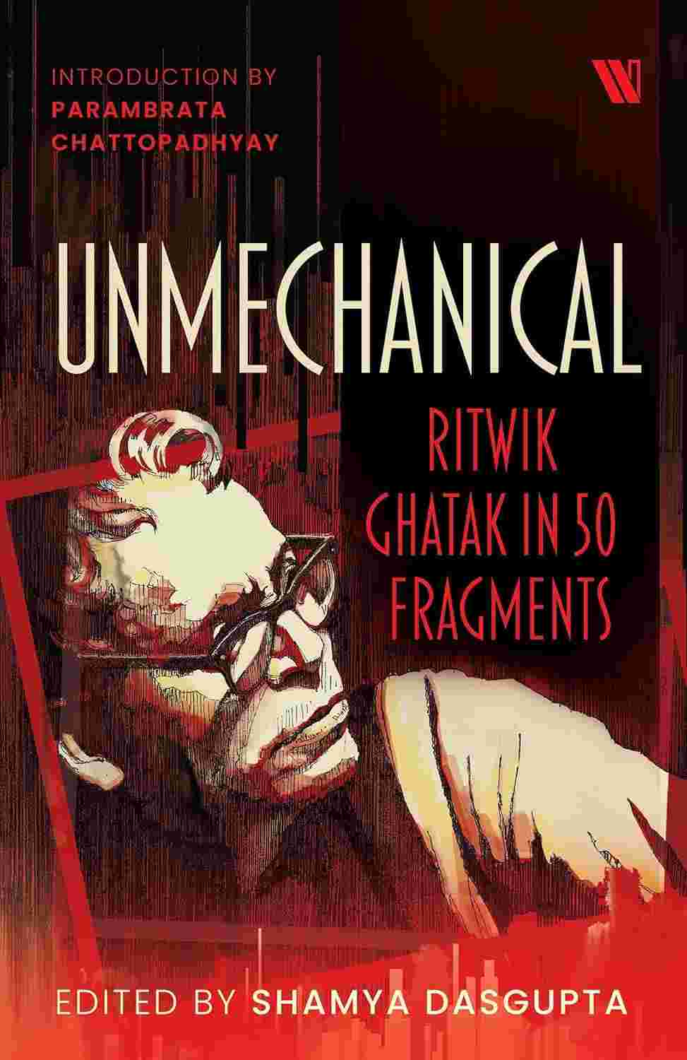 Unmechanical: Ritwik Ghatak in 50 Fragments Edited by Shamya Dasgupta