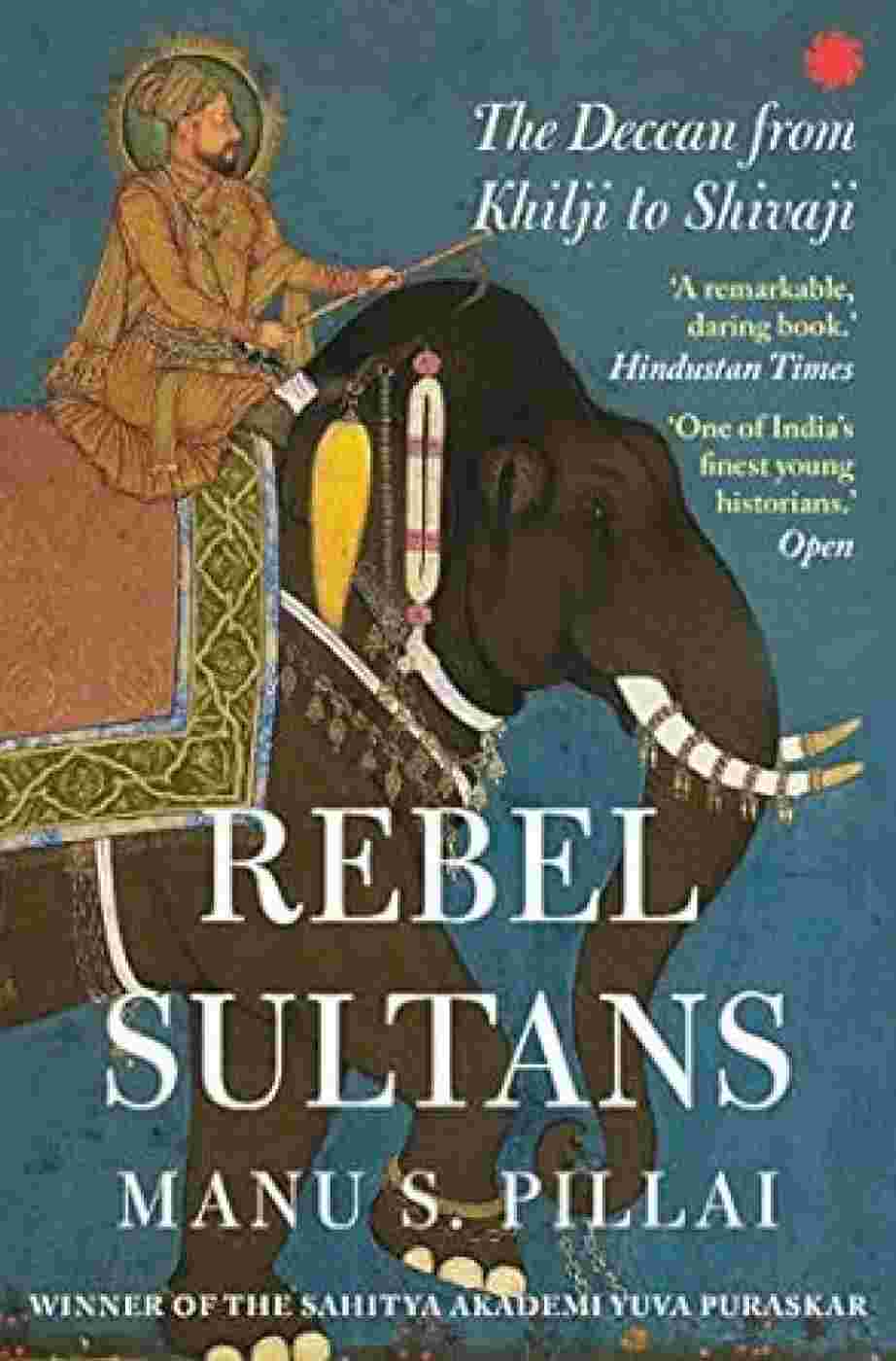 Rebel Sultans: The Deccan from Khilji to Shivaji By Manu S. Pillai