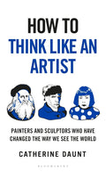 How To Think Like an Artist: Painters and Sculptors Who Have Changed The Way We See The World - Catherine Daunt | Buy Online at Beetle Bookshop