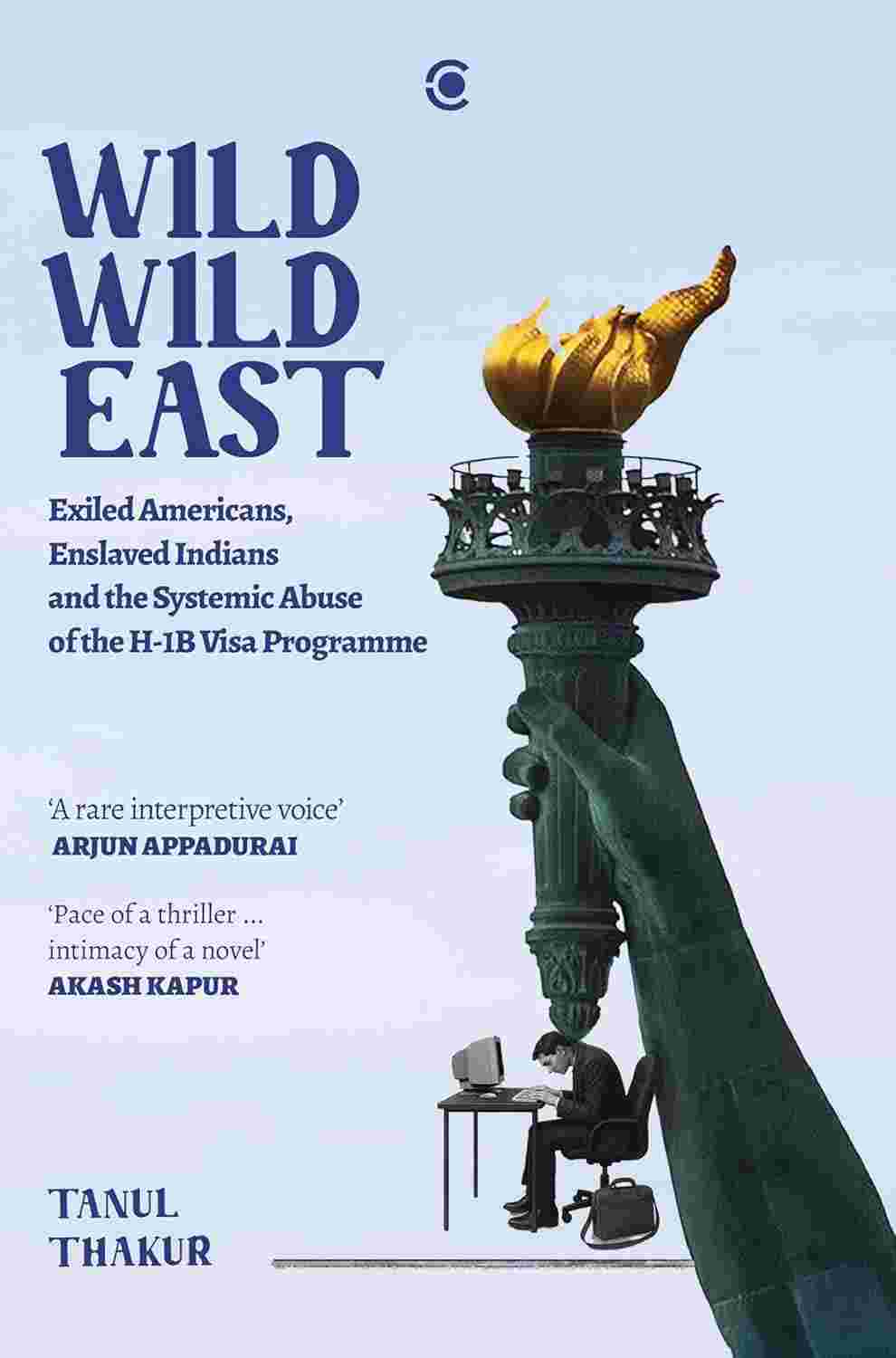 Wild Wild East: Exiled Americans, Enslaved Indians and the Systemic Abuse of the H-1B Visa Programme By Tanul Thakur
