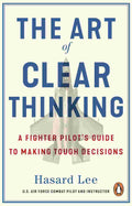 The Art of Clear Thinking: A Fighter Pilot’s Guide to Making Tough Decisions