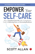 Empower Your Self-care: How to Transform Your Life with a Comprehensive Guide for Reducing Stress and Increasing Resilience – Scott Allan