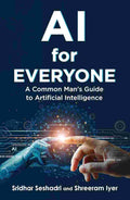 AI for Everyone: A Common Man's Guide to Artificial Intelligence by Sridhar Seshadri and Shreeram Iyer