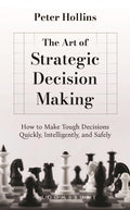 The Art of Strategic Decision Making: How to Make Tough Decisions Quickly, Intelligently, and Safely
