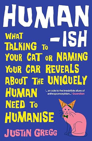 Humanish: How Anthropomorphism Makes Us Smart, Weird and Delusional - Justin Gregg