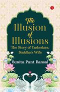 The Illusion of Illusions: The Story of Yashodhara, Buddha’s Wife – By Sunita Pant Bansal (Published by Rupa Publications India