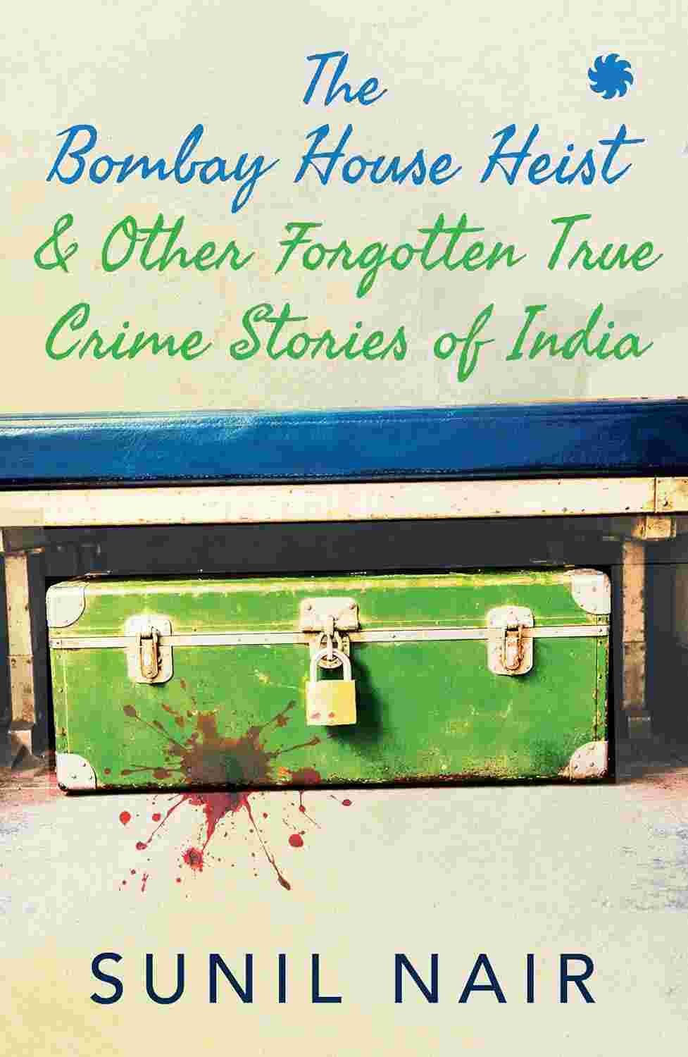 The Bombay House Heist & Other Forgotten True Crime Stories By Sunil Nair