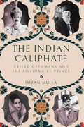 The Indian Caliphate: Exiled Ottomans and the Billionaire Prince By Imran Mulla