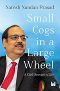 Small Cogs in a Large Wheel: A Civil Servant’s Life - Naresh Nandan Prasad