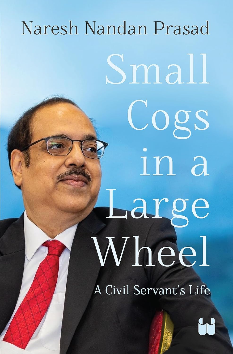 Small Cogs in a Large Wheel: A Civil Servant’s Life - Naresh Nandan Prasad