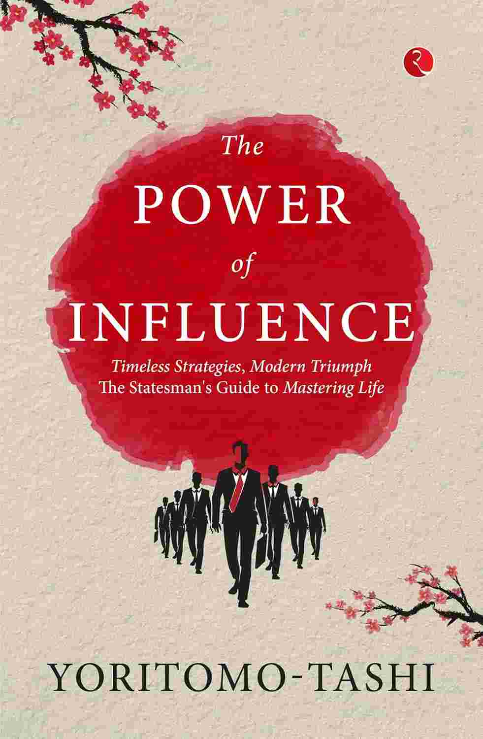 The Power of Influence: Timeless Strategies, Modern Triumph – The Statesman's Guide to Mastering Life – By Yoritomo-Tashi (Published by Rupa Publications India)