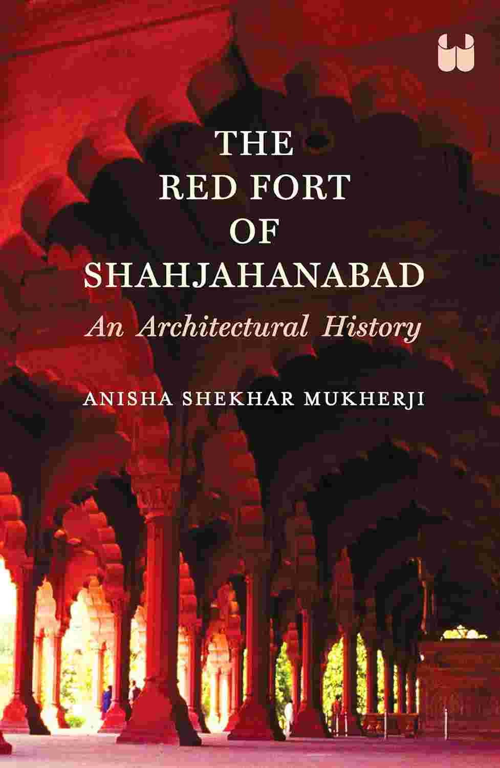 The Red Fort of Shahjahanabad: An Architectural History (Second Edition) - Anisha Shekhar Mukherji