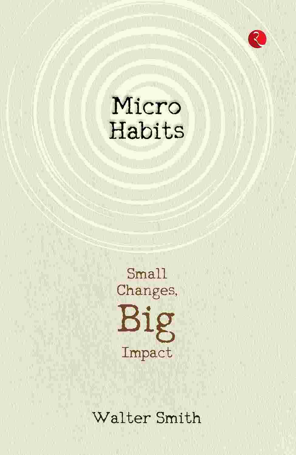 Micro Habits: Small Changes, Big Impact – By Walter Smith (Published by Rupa Publications India)
