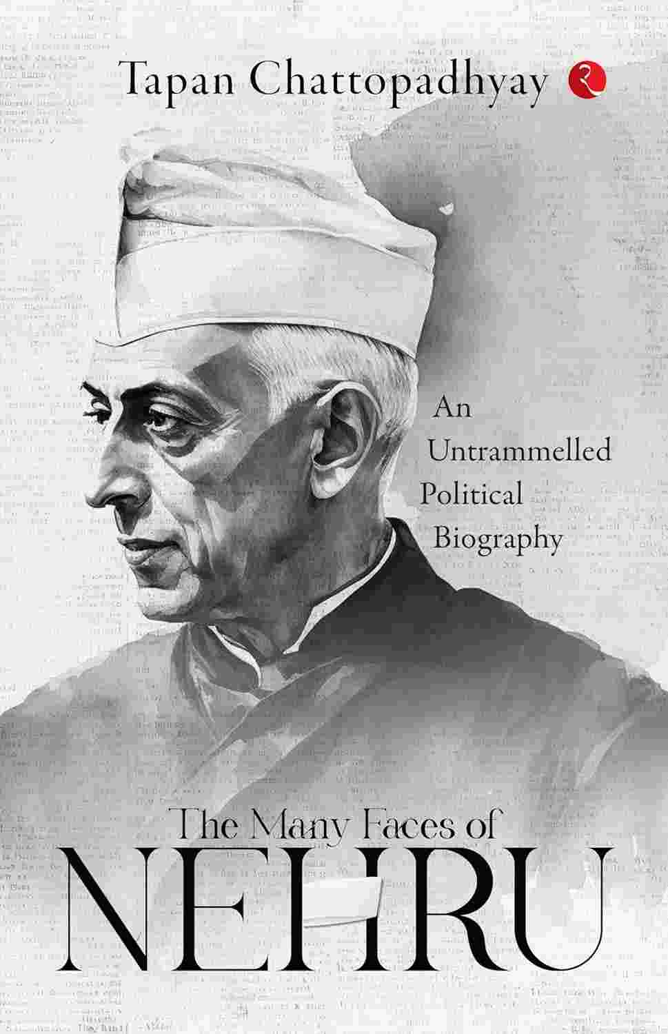 The Many Faces of Nehru: An Untrammelled Political Biography – By Tapan Chattopadhyay (Published by Rupa Publications India)