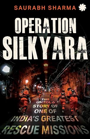 OPERATION SILKYARA: The Untold Story of one of India’s Greatest Rescue Missions - Saurabh Sharma