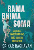 Rama Bhima Soma: Cultural Investigations into Modern Karnataka by Srikar Raghavan
