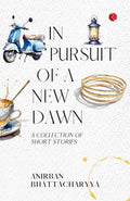 In Pursuit of a New Dawn: A Collection of Short Stories – Anirban Bhattacharyya