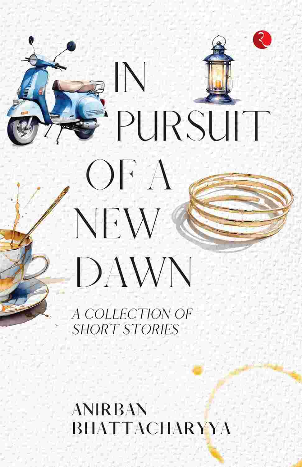 In Pursuit of a New Dawn: A Collection of Short Stories – Anirban Bhattacharyya