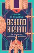 Beyond Biryani: The Making of a Globalised Hyderabad by Dinesh C. Sharma