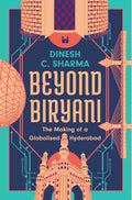 Beyond Biryani: The Making of a Globalised Hyderabad by Dinesh C. Sharma