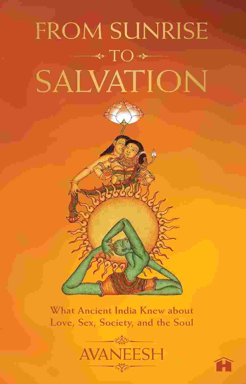From Sunrise to Salvation: What Ancient India Knew about Love, Sex, Society, and the Soul By Avaneesh