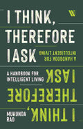 I Think, Therefore I Ask: A Handbook For Intelligent Living by Mukunda Rao