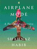 Airplane Mode: A Passive-Aggressive History of Travel - Shahnaz Habib