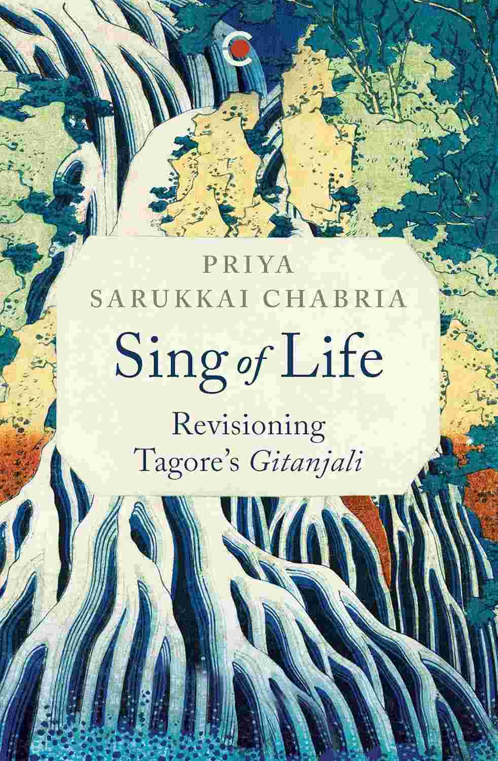 Sing of Life: Revisioning Tagore’s Gitanjali by Priya Sarukkai Chabria