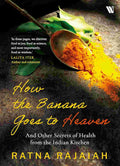 How the Banana Goes to Heaven: And Other Secrets of Health from the Indian Kitchen - Ratna Rajaiah