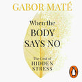 When the Body Says No: The Cost of Hidden Stress By Dr. Gabor Maté and Daniel Maté